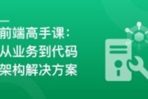 前端高手成长课：从业务深挖到代码架构设计方案落地（已完结）